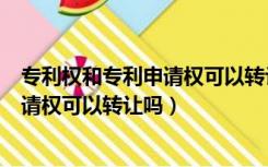 专利权和专利申请权可以转让吗法律规定（专利权和专利申请权可以转让吗）