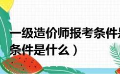 一级造价师报考条件是什么（一级造价师报考条件是什么）