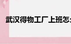武汉得物工厂上班怎么样（武汉得意社区）
