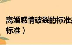 离婚感情破裂的标准是什么（离婚感情破裂的标准）
