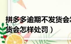 拼多多逾期不发货会怎么办（拼多多逾期不发货会怎样处罚）