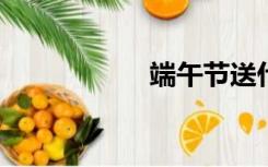 端午节送什么礼物好