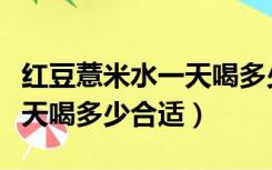 红豆薏米水一天喝多少能减肥（红豆薏米水一天喝多少合适）