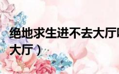 绝地求生进不去大厅咋回事（绝地求生进不去大厅）