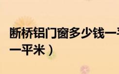 断桥铝门窗多少钱一平米（断桥铝门窗多少钱一平米）