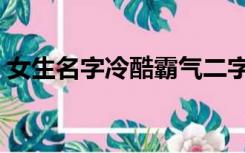 女生名字冷酷霸气二字（女生名字冷酷冷血）