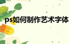 ps如何制作艺术字体（ps如何制作艺术字）