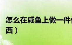 怎么在咸鱼上做一件代发（怎么在咸鱼上卖东西）
