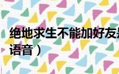 绝地求生不能加好友是为什么（绝地求生不能语音）
