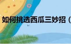 如何挑选西瓜三妙招（如何挑选西瓜子好坏）