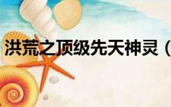 洪荒之顶级先天神灵（洪荒有多少先天神魔）