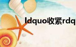 ldquo收紧rdquo是什么意思？