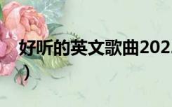 好听的英文歌曲2022（好听的英文歌曲抖音）