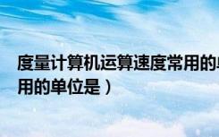 度量计算机运算速度常用的单位是（度量计算机运算速度常用的单位是）
