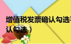 增值税发票确认勾选平台辽宁（增值税发票确认勾选）