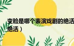 变脸是哪个表演戏剧的绝活?（变脸是我国哪个表演戏剧的绝活）