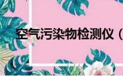 空气污染物检测仪（空气污染物有哪些）