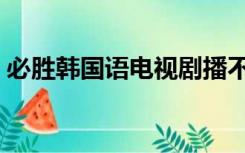 必胜韩国语电视剧播不了（必胜韩国语园地）