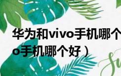 华为和vivo手机哪个好值得拥有（华为和vivo手机哪个好）