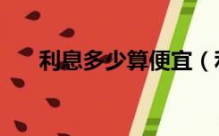 利息多少算便宜（利息多少算高利贷）
