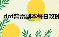 dnf普雷副本每日攻略视频（dnf普雷副本）