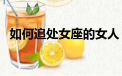 如何追处女座的女人（如何追处女座男生）