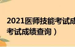 2021医师技能考试成绩查询（2021医师技能考试成绩查询）