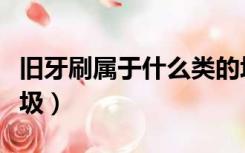 旧牙刷属于什么类的垃圾（旧牙刷属于什么垃圾）