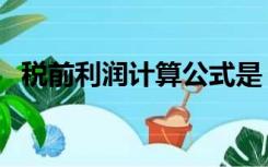 税前利润计算公式是（税前利润计算公式）