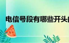 电信号段有哪些开头的（电信号段有哪些）