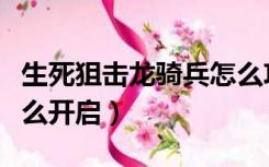 生死狙击龙骑兵怎么攻击（生死狙击龙骑兵怎么开启）