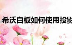 希沃白板如何使用投影（希沃白板如何使用）