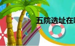 五院选址在哪里（五院）