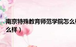 南京特殊教育师范学院怎么样啊（南京特殊教育师范学院怎么样）