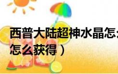 西普大陆超神水晶怎么得（西普大陆超神水晶怎么获得）