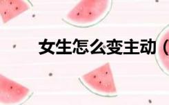 女生怎么变主动（女生怎么变冷漠）