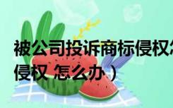 被公司投诉商标侵权怎么办（商品被投诉商标侵权 怎么办）