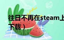 往日不再在steam上多少钱（往日不再在哪下载）
