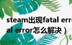 steam出现fatal error解决方法（steam fatal error怎么解决）