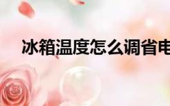 冰箱温度怎么调省电（冰箱温度怎么调）