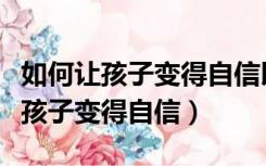 如何让孩子变得自信以下两点是关键（如何让孩子变得自信）