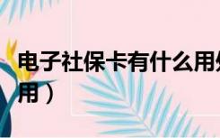 电子社保卡有什么用处呢（电子社保卡有什么用）