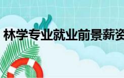 林学专业就业前景薪资（林学专业就业前景）