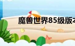 魔兽世界85级版本（魔兽世界8 2）