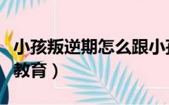 小孩叛逆期怎么跟小孩沟通（小孩叛逆期怎么教育）