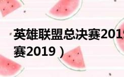 英雄联盟总决赛2019排行榜（英雄联盟总决赛2019）