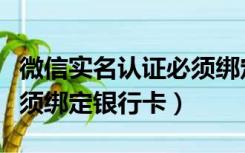微信实名认证必须绑定卡吗（微信实名认证必须绑定银行卡）