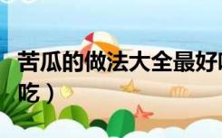 苦瓜的做法大全最好吃（苦瓜的做法大全最好吃）
