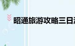昭通旅游攻略三日游（昭通旅游攻略）