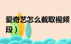 爱奇艺怎么截取视频（爱奇艺怎么截取视频片段）